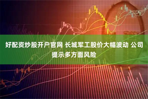 好配资炒股开户官网 长城军工股价大幅波动 公司提示多方面风险