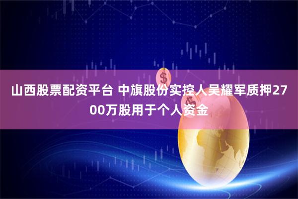山西股票配资平台 中旗股份实控人吴耀军质押2700万股用于个人资金