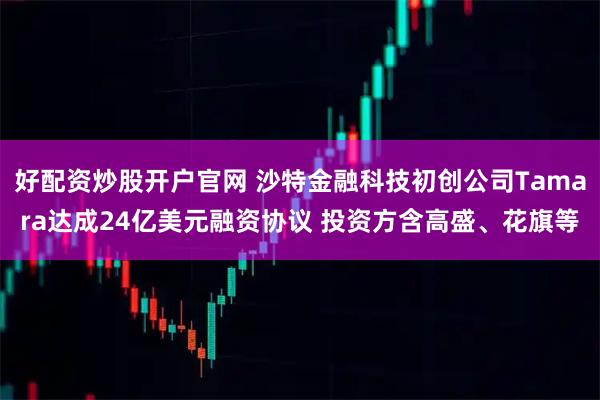 好配资炒股开户官网 沙特金融科技初创公司Tamara达成24亿美元融资协议 投资方含高盛、花旗等