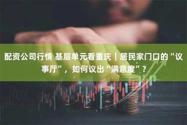 配资公司行情 基层单元看重庆｜居民家门口的“议事厅”，如何议出“满意度”？