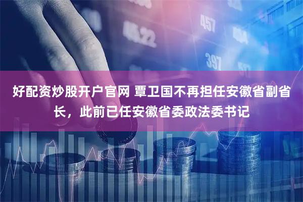 好配资炒股开户官网 覃卫国不再担任安徽省副省长，此前已任安徽省委政法委书记
