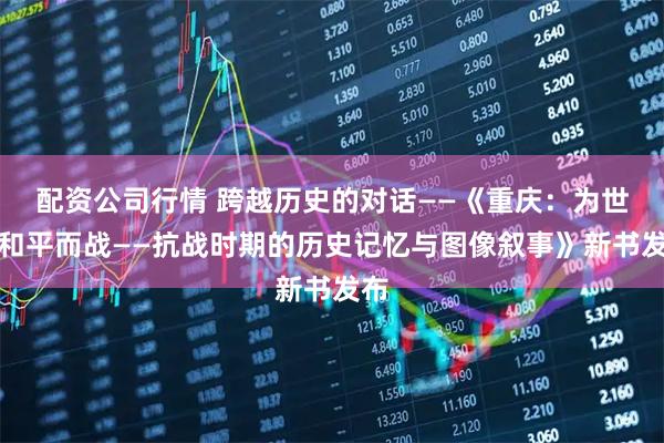 配资公司行情 跨越历史的对话——《重庆：为世界和平而战——抗战时期的历史记忆与图像叙事》新书发布