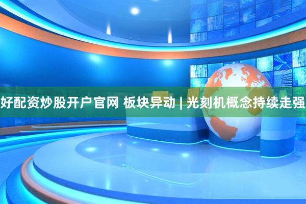 好配资炒股开户官网 板块异动 | 光刻机概念持续走强