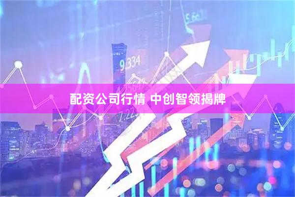 配资公司行情 中创智领揭牌