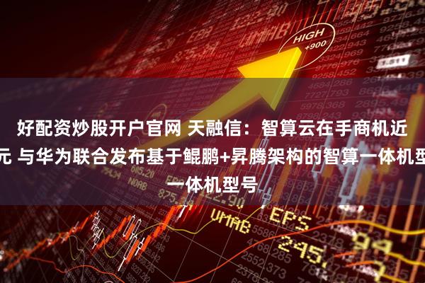 好配资炒股开户官网 天融信：智算云在手商机近亿元 与华为联合发布基于鲲鹏+昇腾架构的智算一体机型号