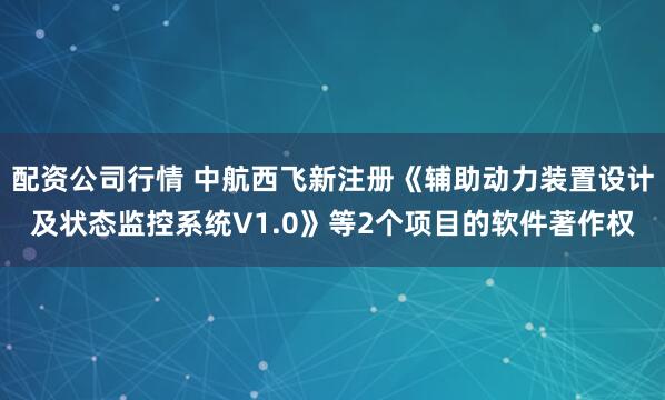 配资公司行情 中航西飞新注册《辅助动力装置设计及状态监控系统V1.0》等2个项目的软件著作权