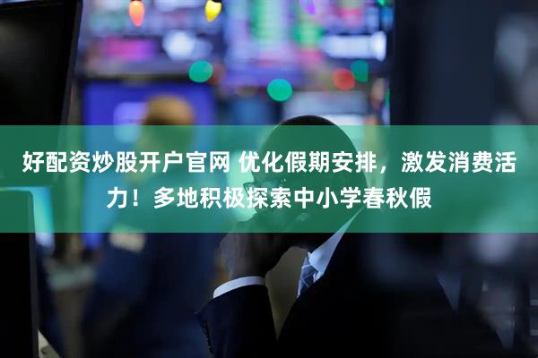 好配资炒股开户官网 优化假期安排，激发消费活力！多地积极探索中小学春秋假