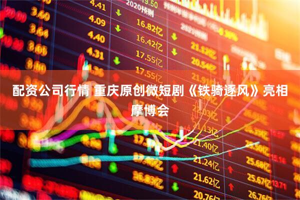 配资公司行情 重庆原创微短剧《铁骑逐风》亮相摩博会