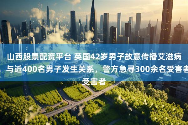 山西股票配资平台 英国42岁男子故意传播艾滋病，与近400名男子发生关系，警方急寻300余名受害者