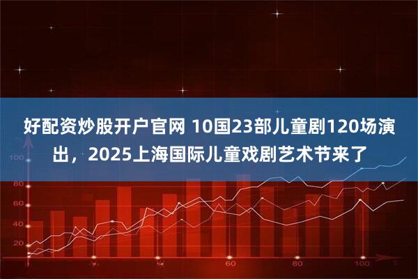 好配资炒股开户官网 10国23部儿童剧120场演出，2025上海国际儿童戏剧艺术节来了