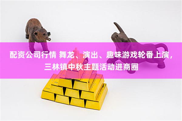 配资公司行情 舞龙、演出、趣味游戏轮番上演，三林镇中秋主题活动进商圈