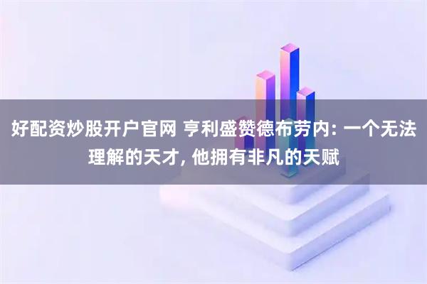 好配资炒股开户官网 亨利盛赞德布劳内: 一个无法理解的天才, 他拥有非凡的天赋