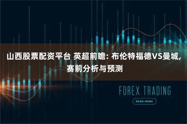 山西股票配资平台 英超前瞻: 布伦特福德VS曼城, 赛前分析与预测