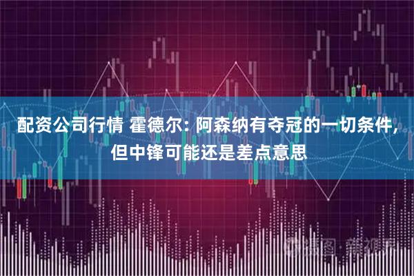 配资公司行情 霍德尔: 阿森纳有夺冠的一切条件, 但中锋可能还是差点意思